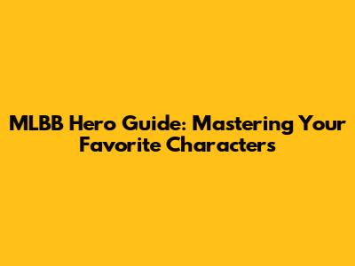 MLBB Hero Guide: Mastering Your Favorite Characters
