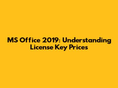 MS Office 2019: Understanding License Key Prices