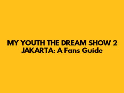 MY YOUTH THE DREAM SHOW 2 JAKARTA: A Fan's Guide