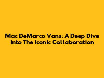 Mac DeMarco Vans: A Deep Dive Into The Iconic Collaboration