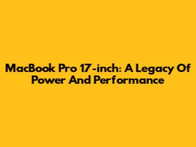 MacBook Pro 17-inch: A Legacy Of Power And Performance