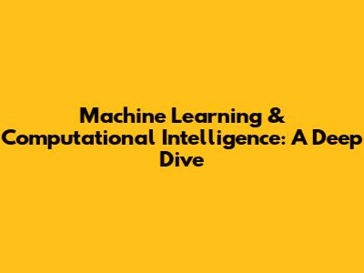 Machine Learning & Computational Intelligence: A Deep Dive