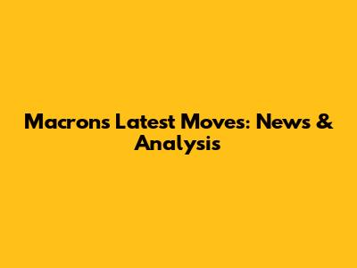 Macron's Latest Moves: News & Analysis