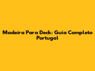 Madeira Para Deck: Guia Completo Portugal