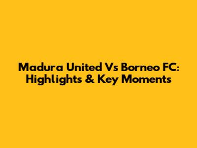 Madura United Vs Borneo FC: Highlights & Key Moments