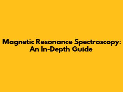Magnetic Resonance Spectroscopy: An In-Depth Guide