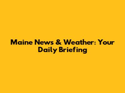 Maine News & Weather: Your Daily Briefing