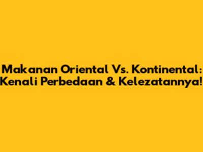Makanan Oriental Vs. Kontinental: Kenali Perbedaan & Kelezatannya!