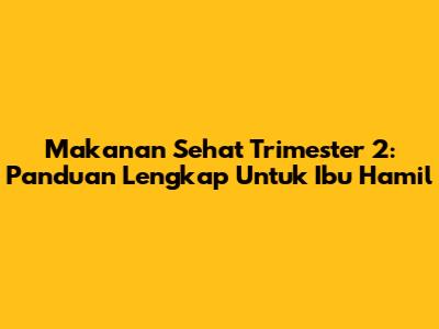 Makanan Sehat Trimester 2: Panduan Lengkap Untuk Ibu Hamil