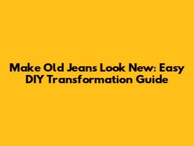 Make Old Jeans Look New: Easy DIY Transformation Guide