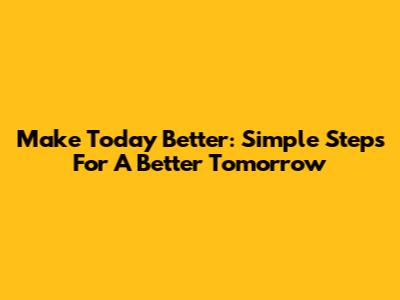 Make Today Better: Simple Steps For A Better Tomorrow