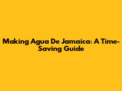 Making Agua De Jamaica: A Time-Saving Guide