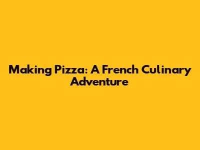 Making Pizza: A French Culinary Adventure
