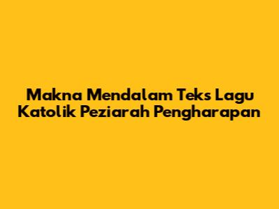 Makna Mendalam Teks Lagu Katolik Peziarah Pengharapan