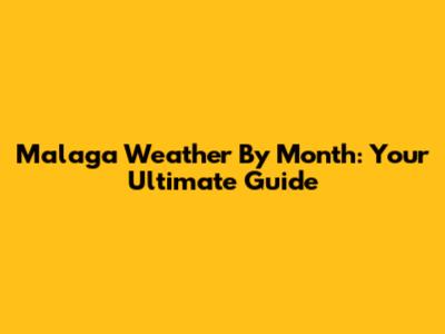 Malaga Weather By Month: Your Ultimate Guide