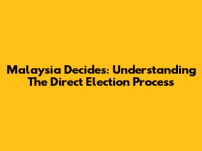 Malaysia Decides: Understanding The Direct Election Process