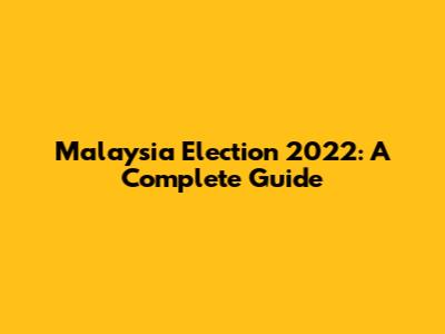 Malaysia Election 2022: A Complete Guide