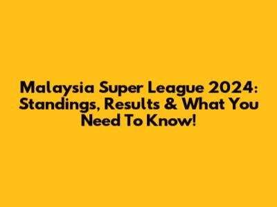 Malaysia Super League 2024: Standings, Results & What You Need To Know!