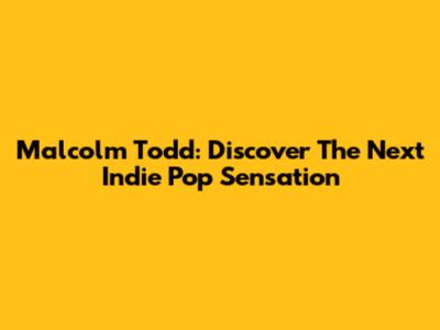Malcolm Todd: Discover The Next Indie Pop Sensation