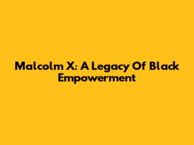Malcolm X: A Legacy Of Black Empowerment
