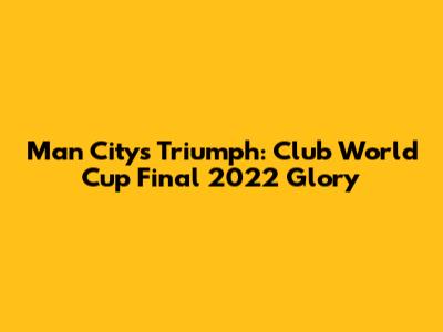 Man City's Triumph: Club World Cup Final 2022 Glory