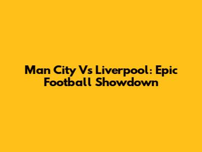 Man City Vs Liverpool: Epic Football Showdown