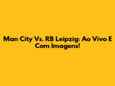 Man City Vs. RB Leipzig: Ao Vivo E Com Imagens!