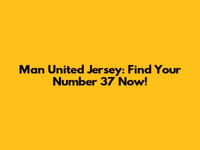 Man United Jersey: Find Your Number 37 Now!