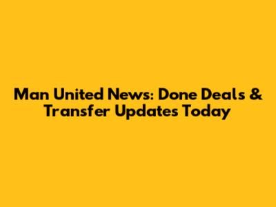 Man United News: Done Deals & Transfer Updates Today