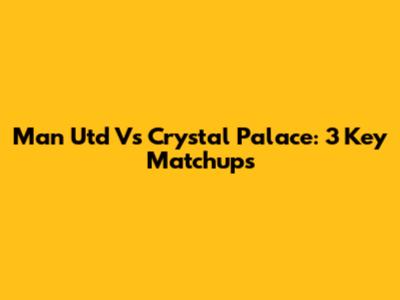 Man Utd Vs Crystal Palace: 3 Key Matchups