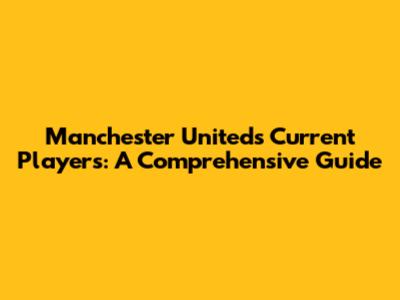 Manchester United's Current Players: A Comprehensive Guide