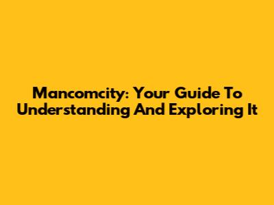 Mancomcity: Your Guide To Understanding And Exploring It