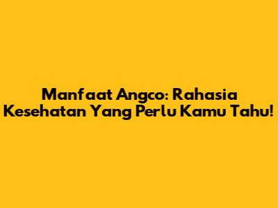 Manfaat Angco: Rahasia Kesehatan Yang Perlu Kamu Tahu!