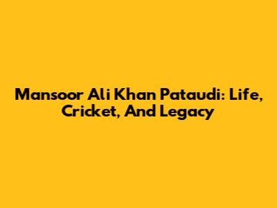 Mansoor Ali Khan Pataudi: Life, Cricket, And Legacy