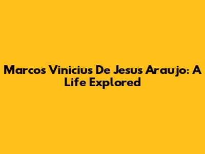 Marcos Vinicius De Jesus Araujo: A Life Explored