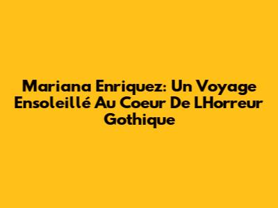 Mariana Enriquez: Un Voyage Ensoleillé Au Coeur De L'Horreur Gothique