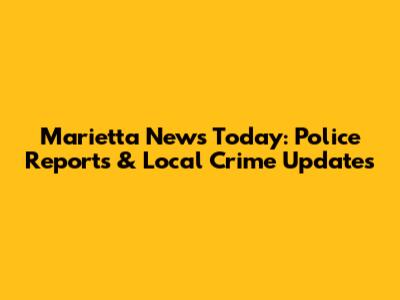 Marietta News Today: Police Reports & Local Crime Updates