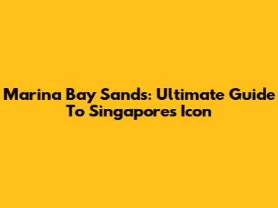 Marina Bay Sands: Ultimate Guide To Singapore's Icon