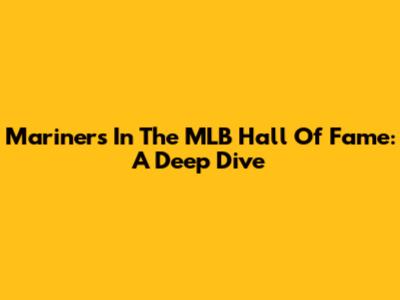 Mariners In The MLB Hall Of Fame: A Deep Dive