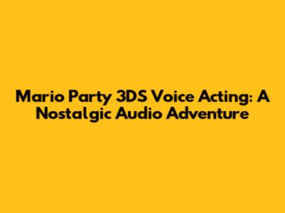 Mario Party 3DS Voice Acting: A Nostalgic Audio Adventure
