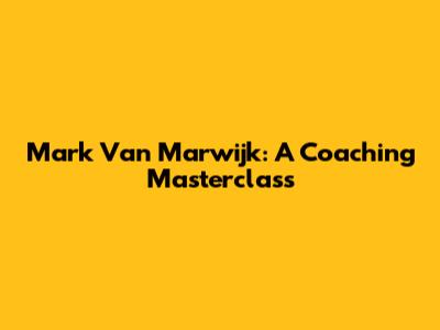 Mark Van Marwijk: A Coaching Masterclass