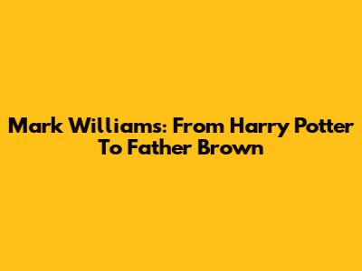 Mark Williams: From *Harry Potter* To *Father Brown*