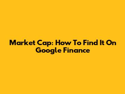Market Cap: How To Find It On Google Finance