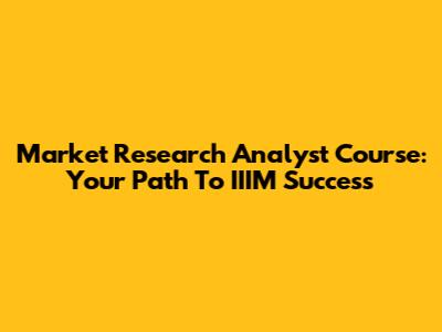 Market Research Analyst Course: Your Path To IIIM Success