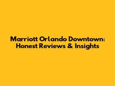 Marriott Orlando Downtown: Honest Reviews & Insights