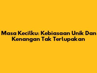 Masa Kecilku: Kebiasaan Unik Dan Kenangan Tak Terlupakan