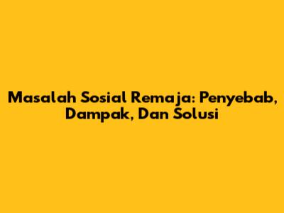 Masalah Sosial Remaja: Penyebab, Dampak, Dan Solusi