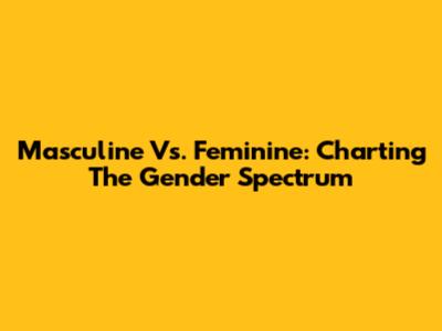 Masculine Vs. Feminine: Charting The Gender Spectrum