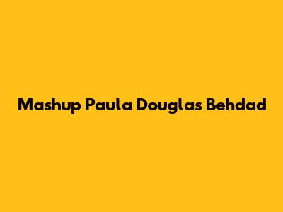 Mashup Paula Douglas Behdad