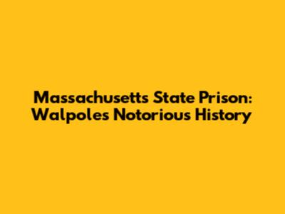 Massachusetts State Prison: Walpole's Notorious History